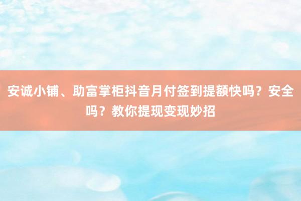 安诚小铺、助富掌柜抖音月付签到提额快吗？安全吗？教你提现变现妙招