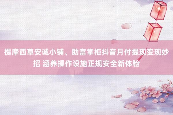提摩西草安诚小铺、助富掌柜抖音月付提现变现妙招 涵养操作设施正规安全新体验
